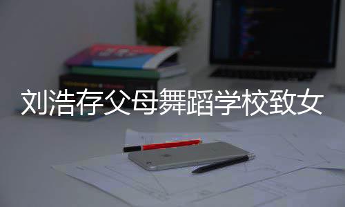 女童 女蹈学校致母舞亲仍然瘫痪受伤存父刘浩孩父孩子